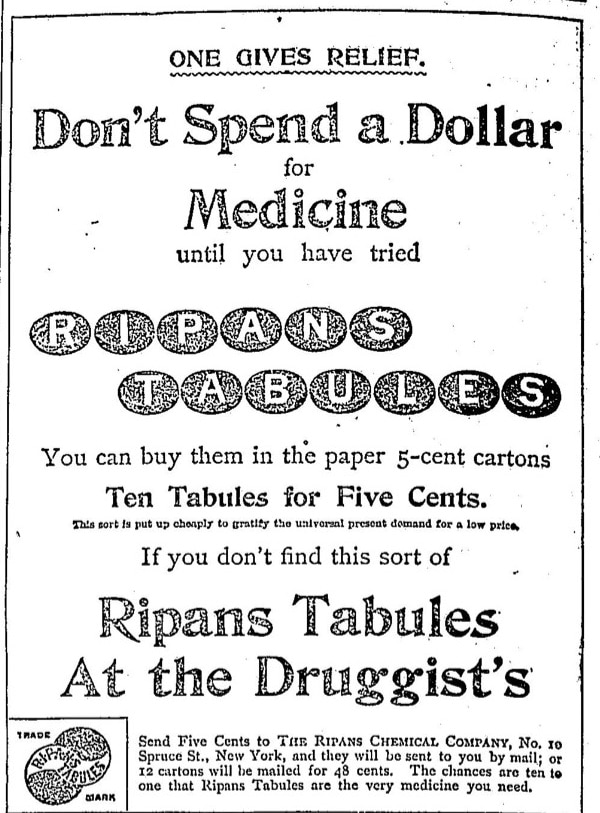 Advertisement for Ripans Tabules, reads "Don't spend a dollar on medicine until you've tried Ripans Tabules. You can buy them in the paper 5-cent cartons, ten tabules for five cents. This sort is put up cheaply to gratify the universal present demand for a low price. If you don't find this sort of Ripans Tabules at the Druggists, send five cents to the ripans chemical company no 10, New york.